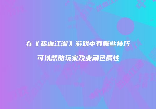 在《热血江湖》游戏中有哪些技巧可以帮助玩家改变角色属性