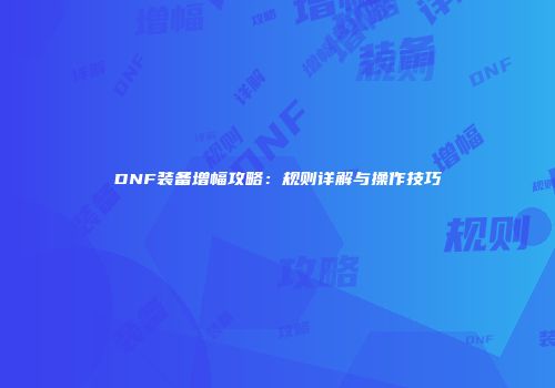 DNF装备增幅攻略：规则详解与操作技巧