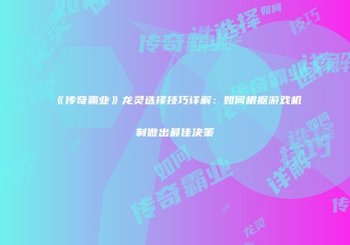 《传奇霸业》龙灵选择技巧详解：如何根据游戏机制做出最佳决策