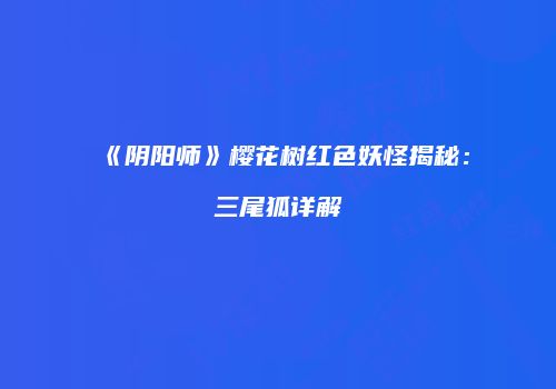 《阴阳师》樱花树红色妖怪揭秘：三尾狐详解