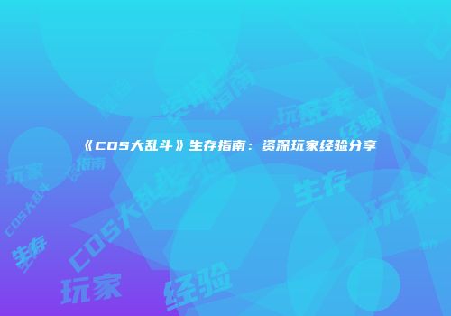 《COS大乱斗》生存指南：资深玩家经验分享