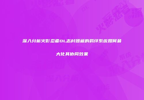 深入分析火影忍者OL志村团藏的羁绊系统如何最大化其协同效果