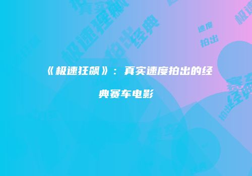 《极速狂飙》：真实速度拍出的经典赛车电影