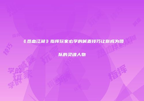 《热血江湖》指挥玩家必学的喊麦技巧让你成为团队的灵魂人物