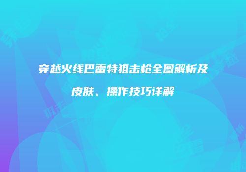 穿越火线巴雷特狙击枪全图解析及皮肤、操作技巧详解