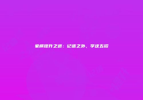 象棋提升之道：记谱之外，学这五招