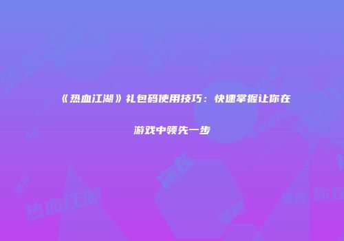 《热血江湖》礼包码使用技巧：快速掌握让你在游戏中领先一步