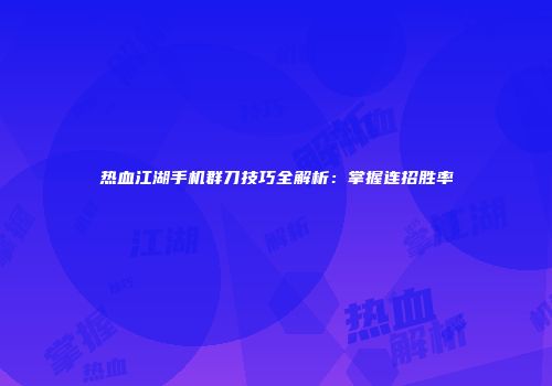 热血江湖手机群刀技巧全解析：掌握连招胜率