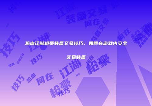 热血江湖枪豪装备交易技巧：如何在游戏内安全交易装备