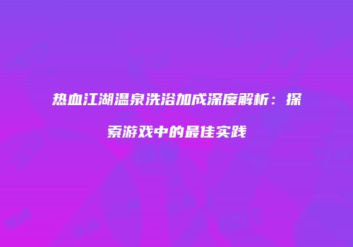 热血江湖温泉洗浴加成深度解析：探索游戏中的最佳实践
