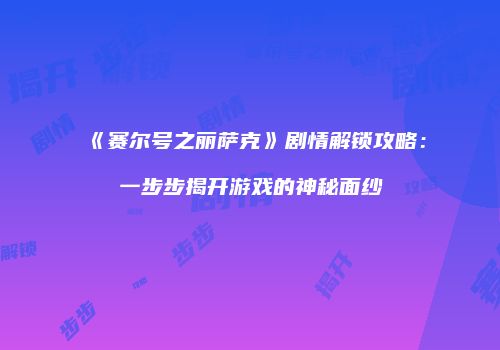 《赛尔号之丽萨克》剧情解锁攻略：一步步揭开游戏的神秘面纱