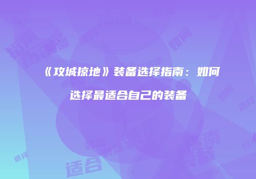 《攻城掠地》装备选择指南：如何选择最适合自己的装备