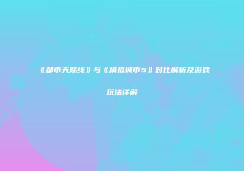 《都市天际线》与《模拟城市5》对比解析及游戏玩法详解