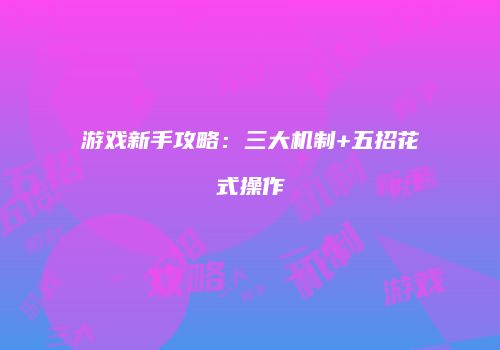 游戏新手攻略：三大机制+五招花式操作