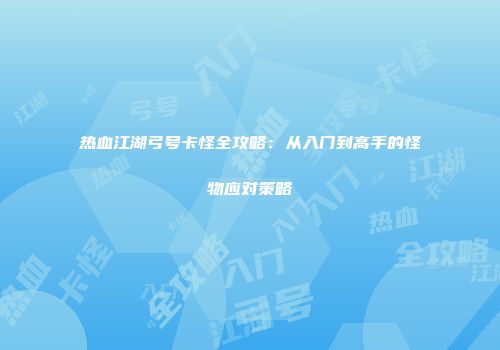 热血江湖弓号卡怪全攻略：从入门到高手的怪物应对策略