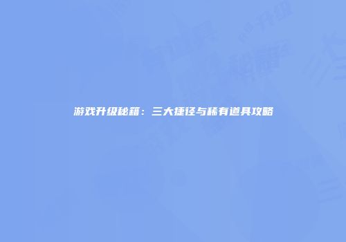 游戏升级秘籍：三大捷径与稀有道具攻略