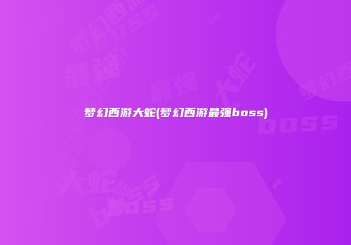梦幻西游大蛇(梦幻西游最强boss)