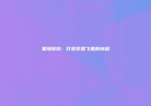 星际冒险：打造梦想飞船的旅程