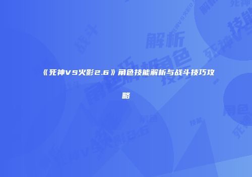 《死神VS火影2.6》角色技能解析与战斗技巧攻略