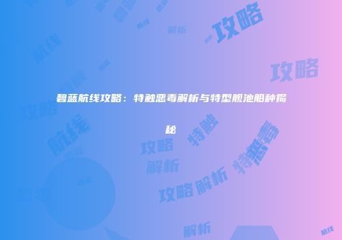 碧蓝航线攻略：特触恶毒解析与特型舰池船种揭秘