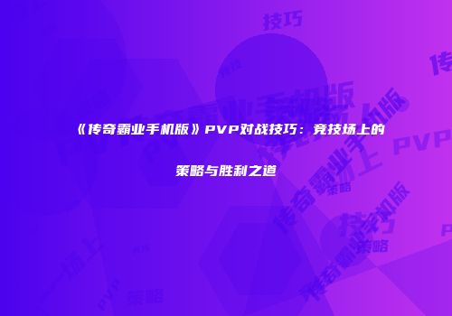 《传奇霸业手机版》PVP对战技巧：竞技场上的策略与胜利之道