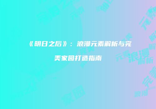 《明日之后》：浪漫元素解析与完美家园打造指南