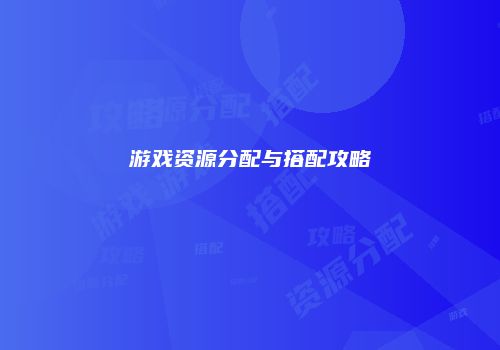 游戏资源分配与搭配攻略