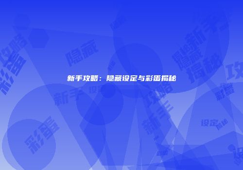 新手攻略：隐藏设定与彩蛋揭秘