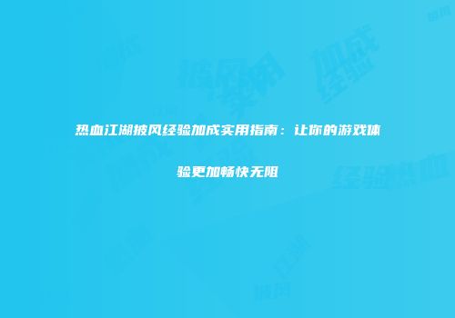 热血江湖披风经验加成实用指南:让你的游戏体验更加畅快无阻