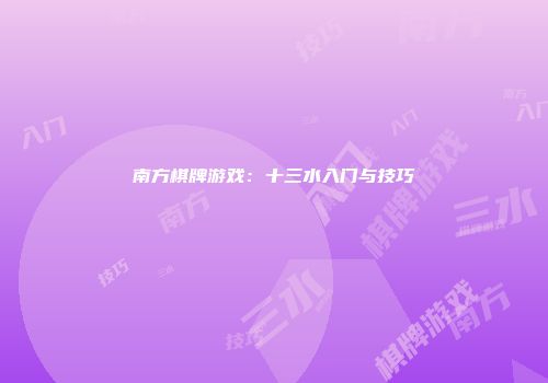 南方棋牌游戏：十三水入门与技巧