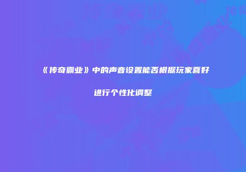 《传奇霸业》中的声音设置能否根据玩家喜好进行个性化调整