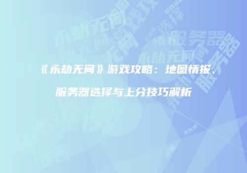 《永劫无间》游戏攻略：地图情报、服务器选择与上分技巧解析