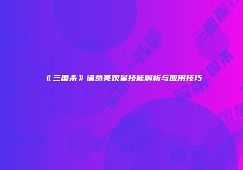 《三国杀》诸葛亮观星技能解析与应用技巧