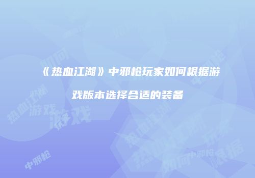 《热血江湖》中邪枪玩家如何根据游戏版本选择合适的装备
