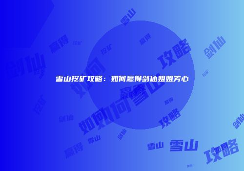 雪山挖矿攻略：如何赢得剑仙姐姐芳心