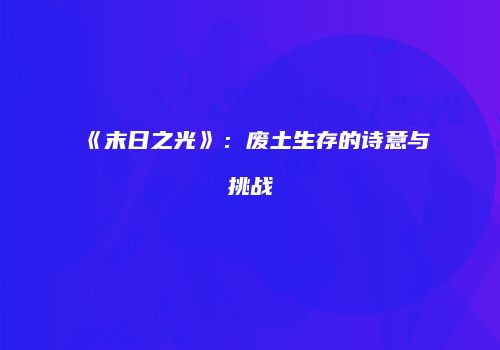 《末日之光》：废土生存的诗意与挑战
