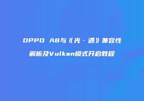 OPPO A8与《光·遇》兼容性解析及Vulkan模式开启教程