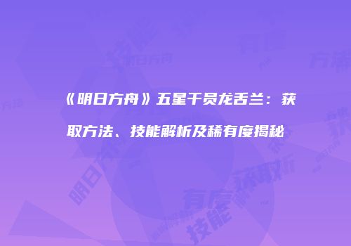 《明日方舟》五星干员龙舌兰：获取方法、技能解析及稀有度揭秘
