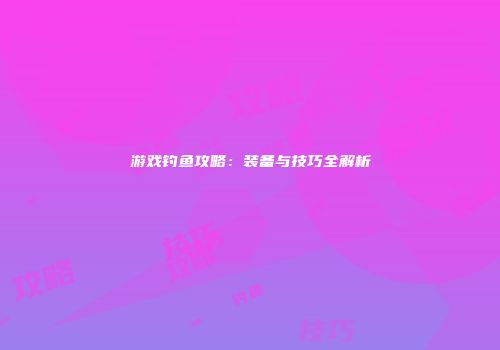 游戏钓鱼攻略：装备与技巧全解析