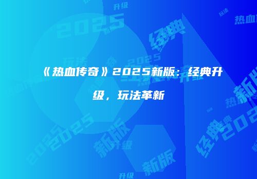 《热血传奇》2025新版：经典升级，玩法革新