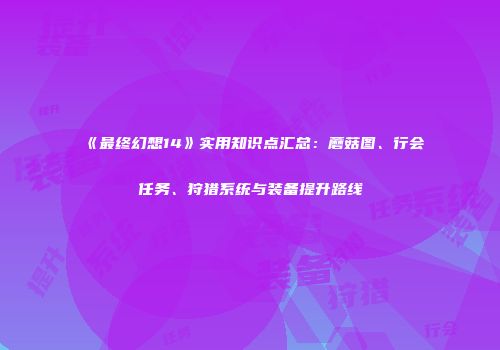 《最终幻想14》实用知识点汇总：蘑菇图、行会任务、狩猎系统与装备提升路线