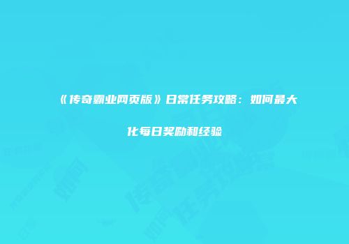 《传奇霸业网页版》日常任务攻略：如何最大化每日奖励和经验