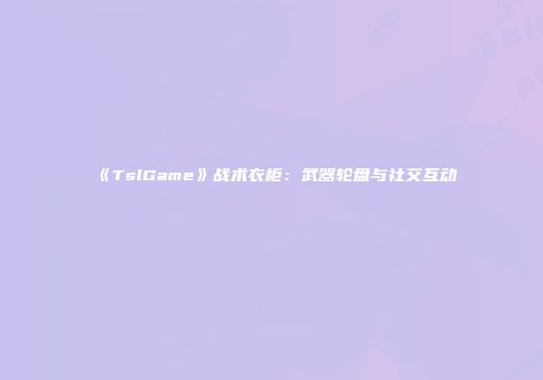 《TslGame》战术衣柜：武器轮盘与社交互动