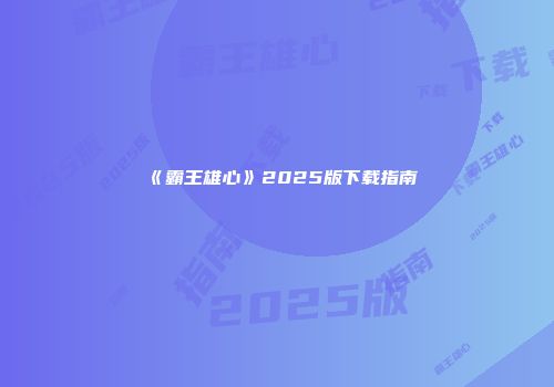 《霸王雄心》2025版下载指南