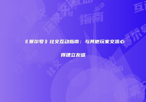 《赛尔号》社交互动指南：与其他玩家交流心得建立友谊