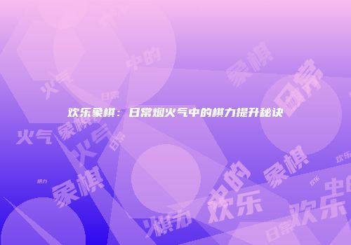 欢乐象棋：日常烟火气中的棋力提升秘诀