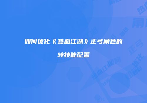 如何优化《热血江湖》正弓角色的转技能配置