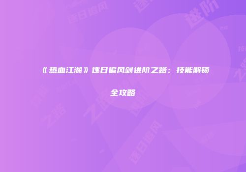 《热血江湖》逐日追风剑进阶之路：技能解锁全攻略