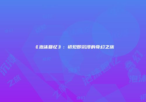 《泡沫回忆》：初见即沉浸的奇幻之旅