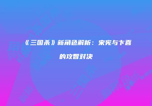 《三国杀》新角色解析：宋宪与卞喜的攻智对决